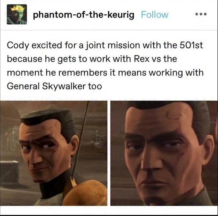 phantom-of-the-keurig Follow Cody excited for a joint mission with the 501st because he gets to work with Rex vs the moment he remembers it means working with General Skywalker too