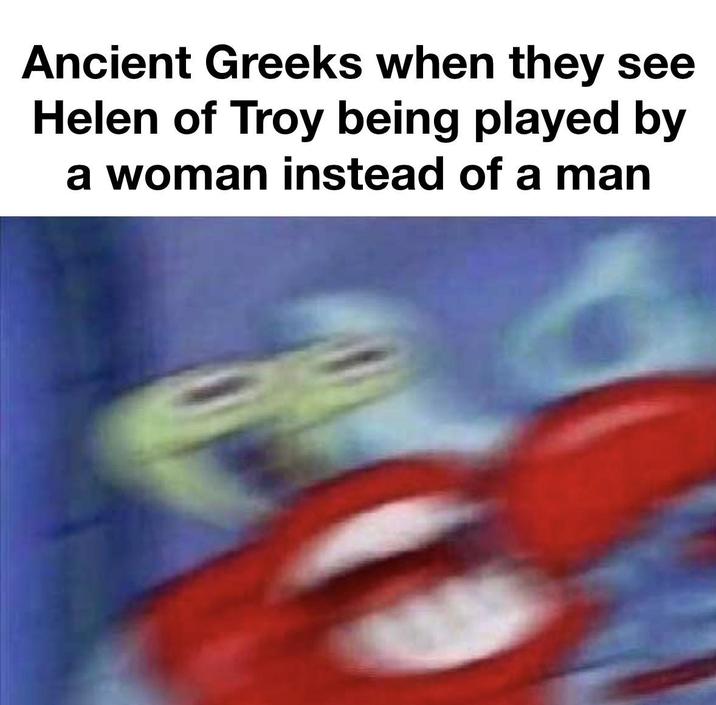 Ancient Greeks when they see Helen of Troy being played by a woman instead of a man