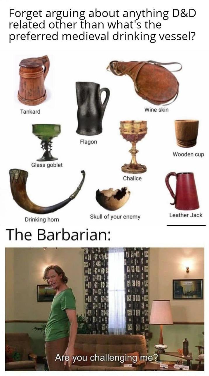 Forget arguing about anything D&D related other than what's the preferred medieval drinking vessel? Tankard Glass goblet Flagon Chalice Wine skin Wooden cup Leather Jack Skull of your enemy Drinking horn The Barbarian: 2 Are you challenging me?I
