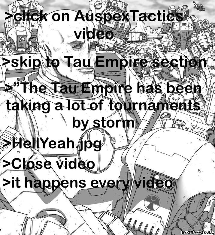 click on Auspex Tactics video >skip to Tau Empire section 100 "The Tau Empire has been taking a lot of tournaments by storm HellYeah.jpg >Close video >it happens every video 000 BY GRAY-SKULL
