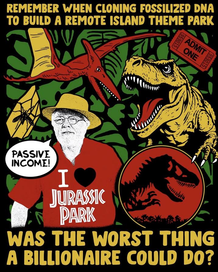959015 ADMIT ONE REMEMBER WHEN CLONING FOSSILIZED DNA TO BUILD A REMOTE ISLAND THEME PARK 959015 PASSIVE INCOME! I ❤ JURASSIC PARK WAS THE WORST THING A BILLIONAIRE COULD DO?