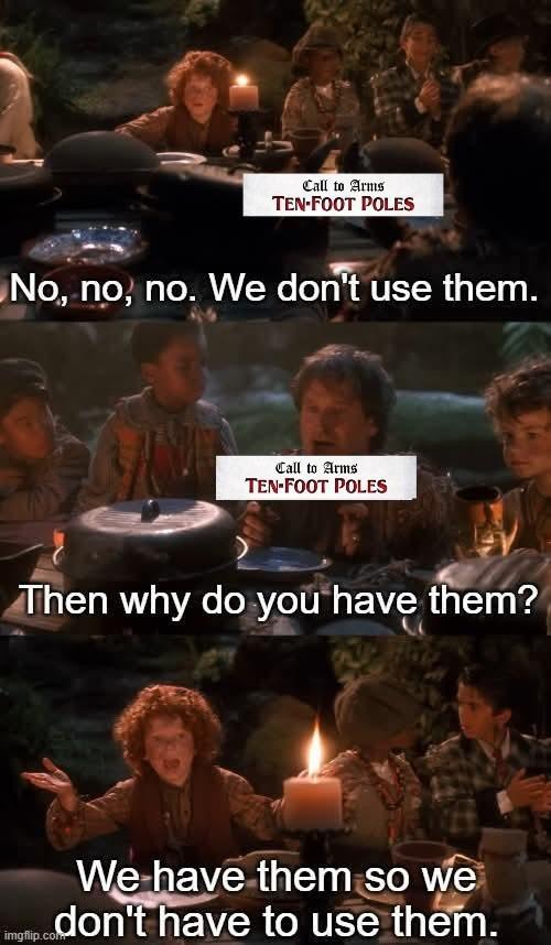 Call to Arms TEN-FOOT POLES No, no, no. We don't use them. Call to Arms TEN-FOOT POLES Then why do you have them? We have them so we ...don't have to use them. imgflip.com