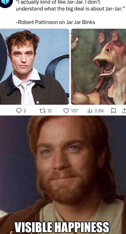ше "I actually kind of like Jar-Jar. I don't understand what the big deal is about Jar-Jar." -Robert Pattinson on Jar Jar Binks → 2 1712 107 ilil 2.6K ☐ ↑ VISIBLE HAPPINESS
