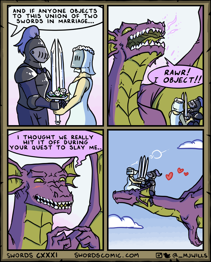 AND IF ANYONE OBJECTS TO THIS UNION OF TWO SWORDS IN MARRIAGE... I THOUGHT WE REALLY HIT IT OFF DURING YOUR QUEST TO SLAY ME.. RAWR! I OBJECT!! SWORDS CXXXI SWORDS COMIC.COM @_MJWILLS