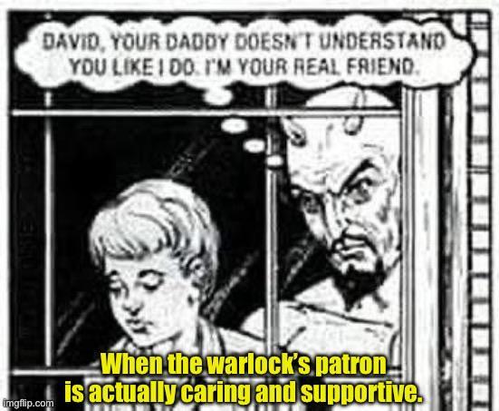 DAVID, YOUR DADDY DOESN'T UNDERSTAND YOU LIKE I DO I'M YOUR REAL FRIEND. Imgflip.com When the warlock's patron! is actually caring and supportive.