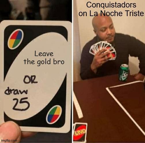 Leave the gold bro OR draw 25 imgflip.com UNO Conquistadors on La Noche Triste