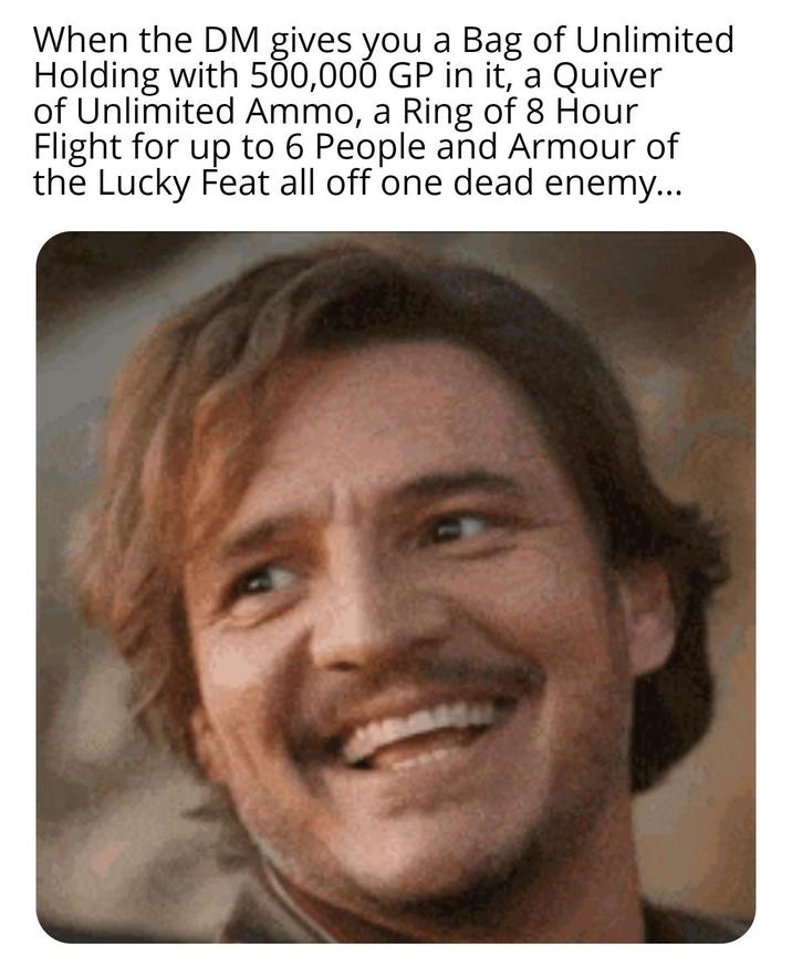 When the DM gives you a Bag of Unlimited Holding with 500,000 GP in it, a Quiver of Unlimited Ammo, a Ring of 8 Hour Flight for up to 6 People and Armour of the Lucky Feat all off one dead enemy...