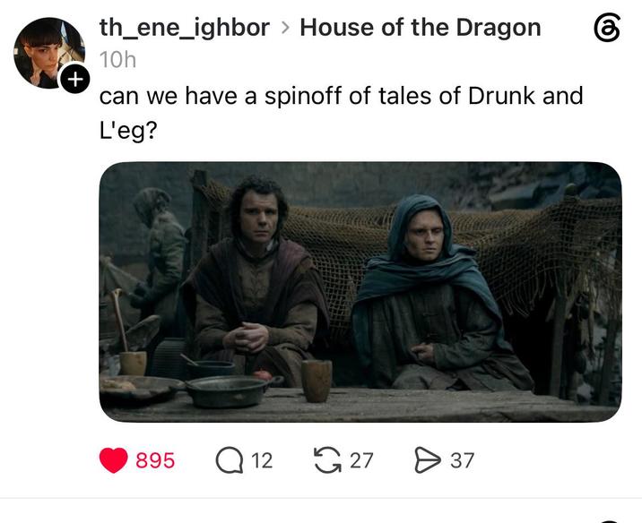 + th_ene_ighbor > House of the Dragon 10h can we have a spinoff of tales of Drunk and L'eg? 895 Q12 27 > 37