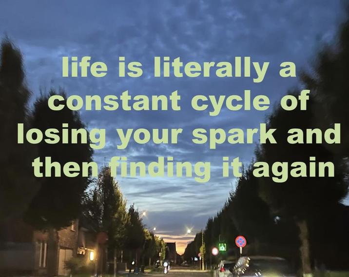 life is literally a constant cycle of losing your spark and then finding it again