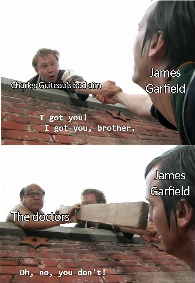 Charles Guiteau's bad aim James Garfield I got you! I got you, brother. The doctors James Garfield Oh, no, you don't!