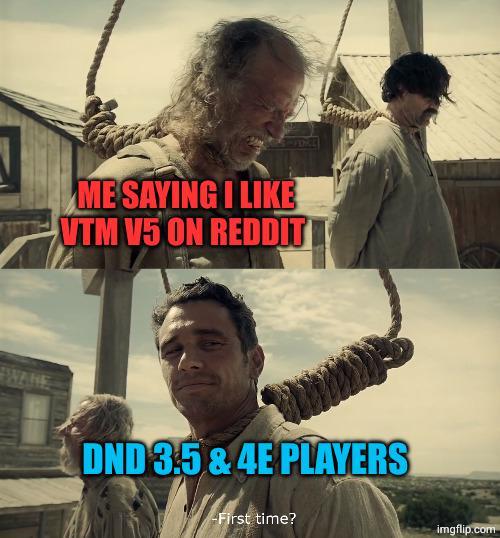 ME SAYING I LIKE VTM V5 ON REDDITT WANE DND 3.5 & 4E PLAYERS -First time? imgflip.com