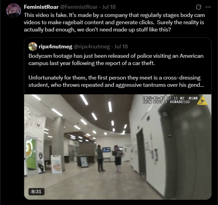 FeministRoar @FeministRoar - Jul 18 0 This video is fake. It's made by a company that regularly stages body cam videos to make ragebait content and generate clicks. Surely the reality is actually bad enough, we don't need made up stuff like this? ripx4nutmeg @ripx4nutmeg. Jul 18 Bodycam footage has just been released of police visiting an American campus last year following the report of a car theft. Unfortunately for them, the first person they meet is a cross-dressing student, who throws repeated and aggressive tantrums over his gend... 2025-02-05 17:11:02 -0500 AXON BODY 3 X60A8615D 8:31