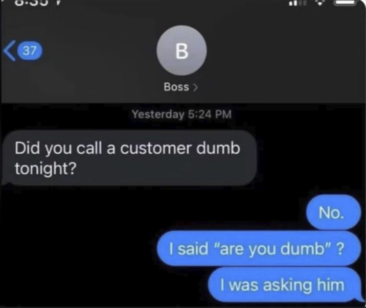 37 B Boss > Yesterday 5:24 PM Did you call a customer dumb tonight? No. I said "are you dumb"? I was asking him
