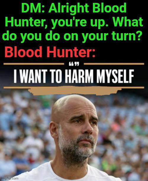 DM: Alright Blood Hunter, you're up. What do you do on your turn? Blood Hunter: 6699 I WANT TO HARM MYSELF Imgflip.com
