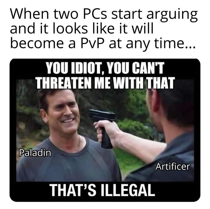 When two PCs start arguing and it looks like it will become a PvP at any time... YOU IDIOT, YOU CAN'T THREATEN ME WITH THAT Paladin THAT'S ILLEGAL Artificer