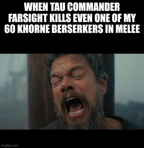 WHEN TAU COMMANDER FARSIGHT KILLS EVEN ONE OF MY 60 KHORNE BERSERKERS IN MELEE imgflip.com