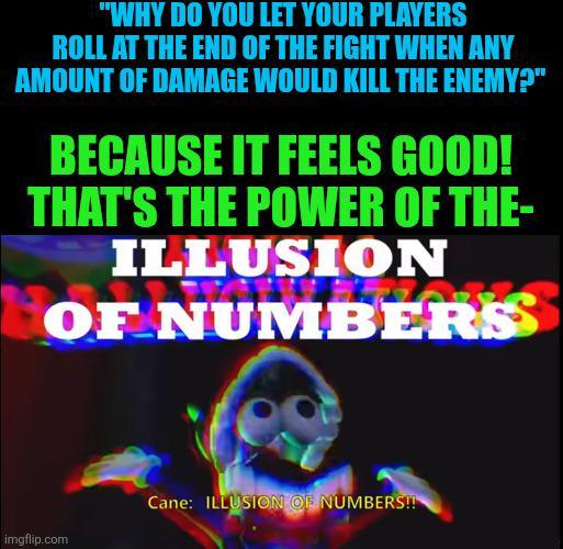 "WHY DO YOU LET YOUR PLAYERS ROLL AT THE END OF THE FIGHT WHEN ANY AMOUNT OF DAMAGE WOULD KILL THE ENEMY?" BECAUSE IT FEELS GOOD! THAT'S THE POWER OF THE- ILLUSION HOF NUMBERS imgflip.com Cane: ILLUSION OF NUMBERS!!