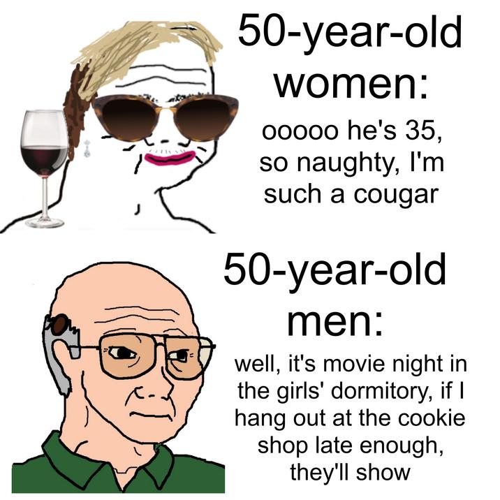 J 50-year-old women: 00000 he's 35, so naughty, I'm such a cougar 50-year-old men: well, it's movie night in the girls' dormitory, if I hang out at the cookie shop late enough, they'll show