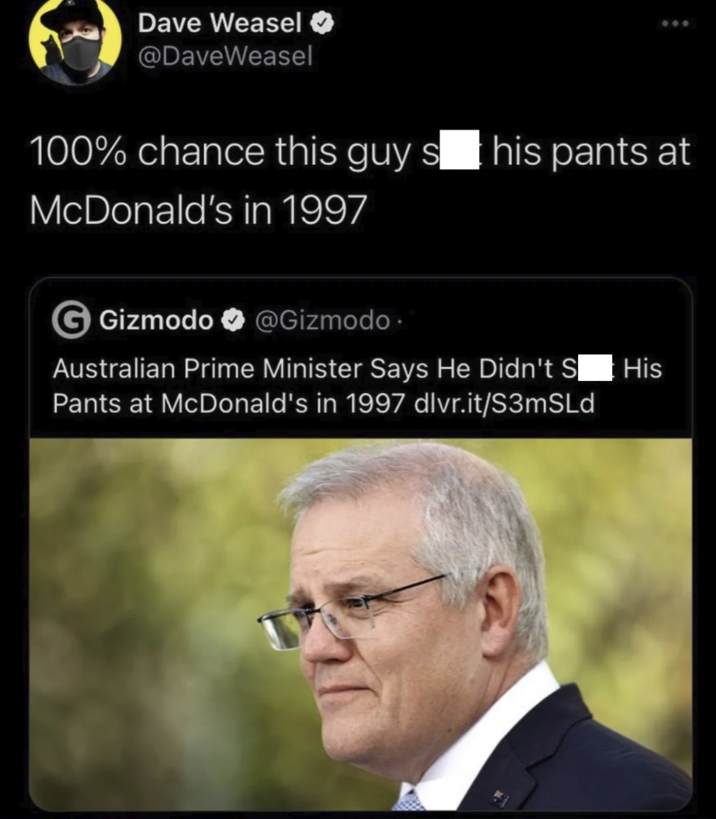 Dave Weasel @DaveWeasel 600 100% chance this guy s his pants at McDonald's in 1997 G Gizmodo @Gizmodo. Australian Prime Minister Says He Didn't S His Pants at McDonald's in 1997 dlvr.it/S3mSLd