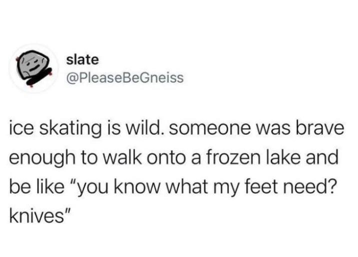 slate @PleaseBeGneiss ice skating is wild. someone was brave enough to walk onto a frozen lake and be like "you know what my feet need? knives"
