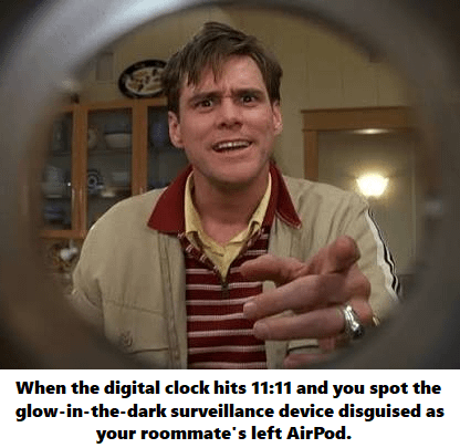 When the digital clock hits 11:11 and you spot the glow-in-the-dark surveillance device disguised as your roommate's left AirPod.