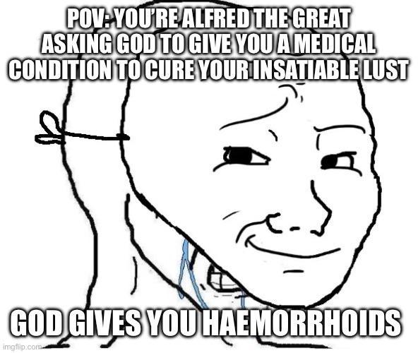 POV-YOU'RE ALFRED THE GREAT ASKING GOD TO GIVE YOU A MEDICAL CONDITION TO CURE YOUR INSATIABLE LUST GOD GIVES YOU HAEMORRHOIDS imgflip.com