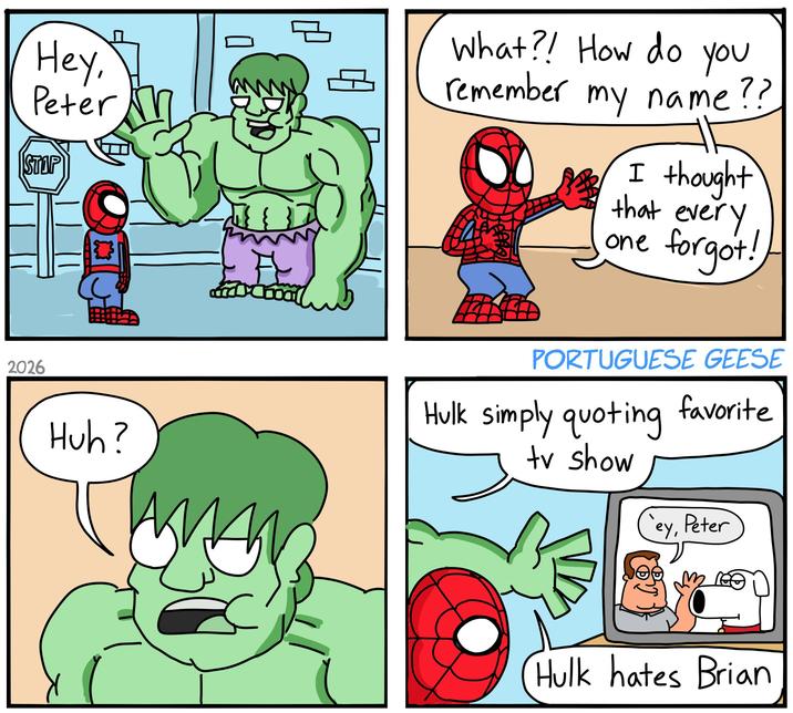 Hey, Peter STOP 2026 What?! How do you remember my name?? I thought that every one forgot! Huh? PORTUGUESE GEESE Hulk simply quoting favorite tv show ey, Peter Hulk hates Brian