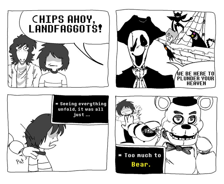 Pat CHIPS AHOY, LANDFAGGOTS! * Seeing everything unfold, it was all just ... * Too much to Bear. WE BE HERE TO PLUNDER YOUR HEAVEN