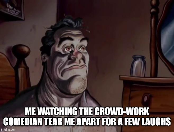 ME WATCHING THE CROWD-WORK COMEDIAN TEAR ME APART FOR A FEW LAUGHS imgflip.com