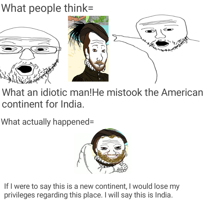 What people think= What an idiotic man! He mistook the American continent for India. What actually happened= If I were to say this is a new continent, I would lose my privileges regarding this place. I will say this is India.