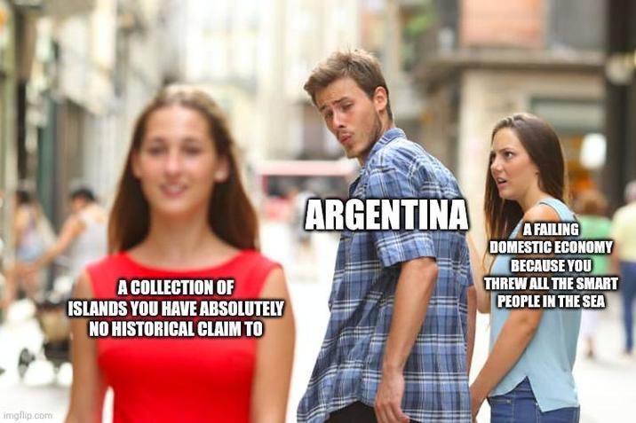 imgflip.com A COLLECTION OF ISLANDS YOU HAVE ABSOLUTELY NO HISTORICAL CLAIM TO ARGENTINA A FAILING DOMESTIC ECONOMY BECAUSE YOU THREW ALL THE SMART PEOPLE IN THE SEA