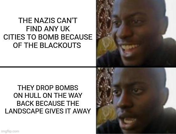 THE NAZIS CAN'T FIND ANY UK CITIES TO BOMB BECAUSE OF THE BLACKOUTS THEY DROP BOMBS ON HULL ON THE WAY BACK BECAUSE THE LANDSCAPE GIVES IT AWAY Imgflip.com