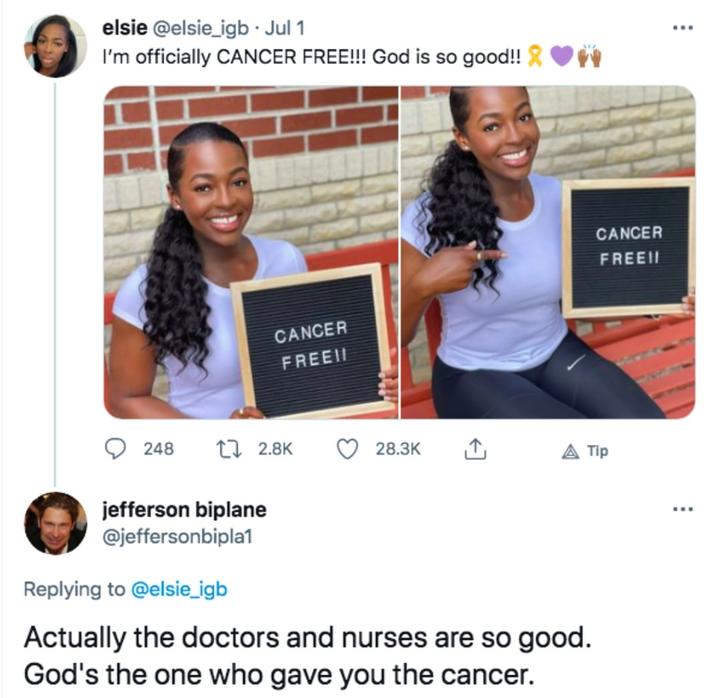 elsie @elsie_igb⚫ Jul 1 I'm officially CANCER FREE!!! God is so good!! ♥ CANCER FREEI 248 172.8K 28.3K <] CANCER FREEII A Tip jefferson biplane @jeffersonbipla1 Replying to @elsie_igb Actually the doctors and nurses are so good. God's the one who gave you the cancer.
