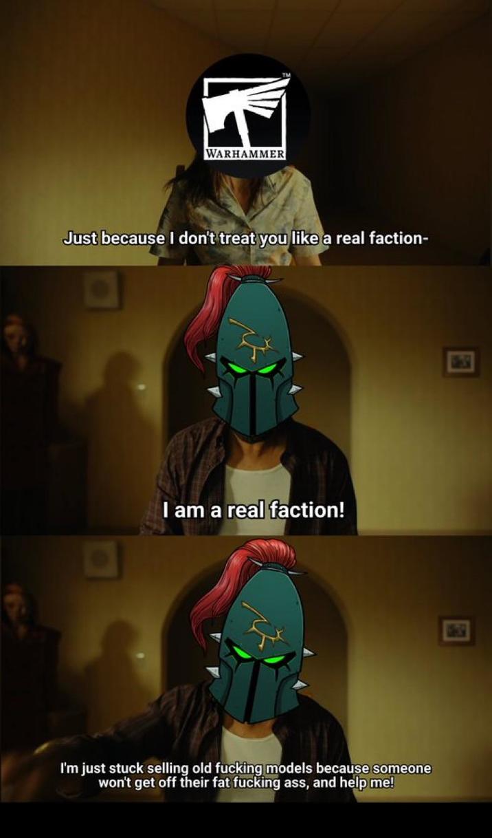 WARHAMMER Just because I don't treat you like a real faction- ㅁ I am a real faction! I'm just stuck selling old f------ models because someone won't get off their fat f------ ass, and help me!