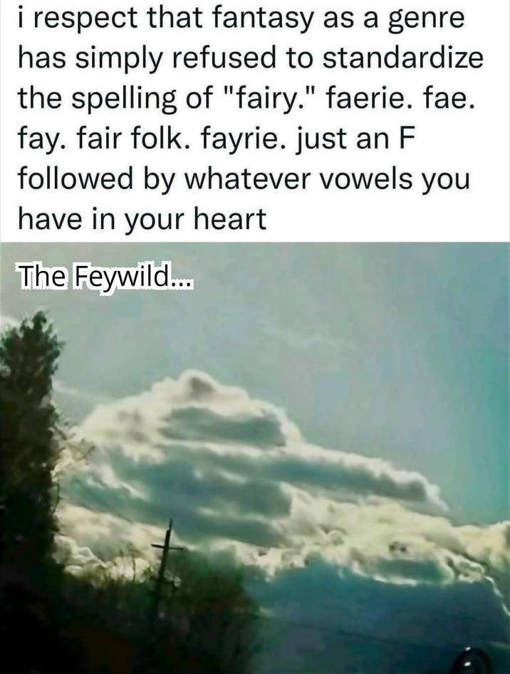 i respect that fantasy as a genre has simply refused to standardize the spelling of "fairy." faerie. fae. fay. fair folk. fayrie. just an F followed by whatever vowels you have in your heart The Feywild....