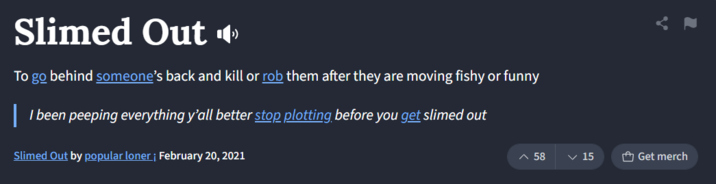 Slimed Out ◄ To go behind someone's back and kill or rob them after they are moving fishy or funny | I been peeping everything y'all better stop plotting before you get slimed out Slimed Out by popular loner ¡ February 20, 2021 Ʌ 58 ✓ 15 Get merch