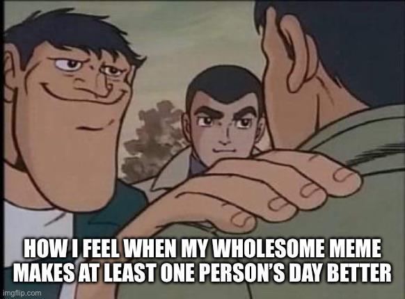 HOW I FEEL WHEN MY WHOLESOME MEME MAKES AT LEAST ONE PERSON'S DAY BETTER imgflip.com