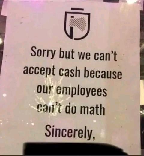 Sorry but we can't accept cash because our employees can't do math Sincerely,