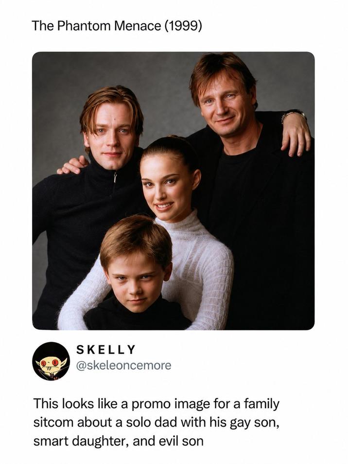 The Phantom Menace (1999) SKELLY @skeleoncemore This looks like a promo image for a family sitcom about a solo dad with his gay son, smart daughter, and evil son