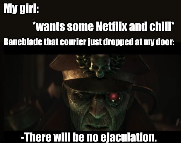 My girl: *wants some Netflix and chill* Baneblade that courier just dropped at my door: -There will be no e----------.