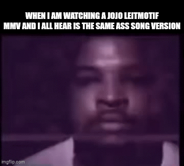 WHEN I AM WATCHING A JOJO LEITMOTIF MMV AND I ALL HEAR IS THE SAME ASS SONG VERSION imgflip.com