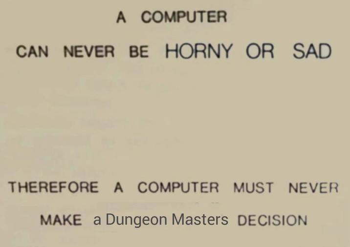 A COMPUTER CAN NEVER BE HORNY OR SAD THEREFORE A COMPUTER MUST NEVER MAKE a Dungeon Masters DECISION