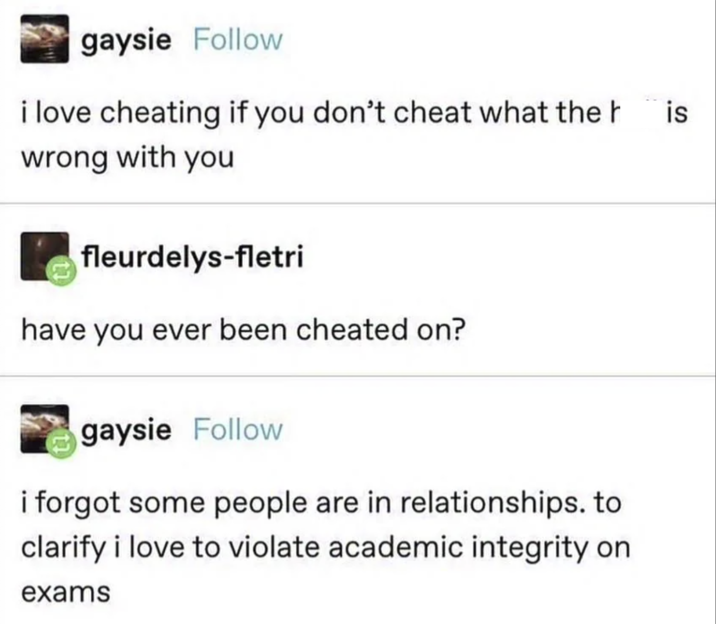gaysie Follow i love cheating if you don't cheat what the h wrong with you fleurdelys-fletri have you ever been cheated on? gaysie Follow i forgot some people are in relationships. to clarify i love to violate academic integrity on exams is