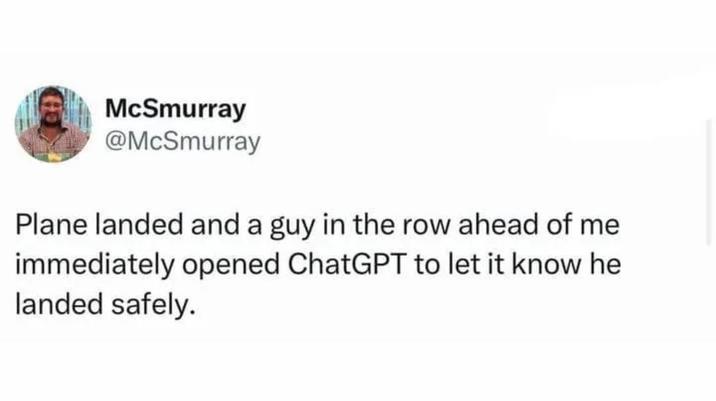 McSmurray @McSmurray Plane landed and a guy in the row ahead of me immediately opened ChatGPT to let it know he landed safely.