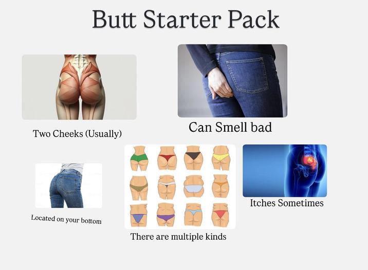 Butt Starter Pack Can Smell bad Two Cheeks (Usually) Located on your bottom There are multiple kinds Itches Sometimes