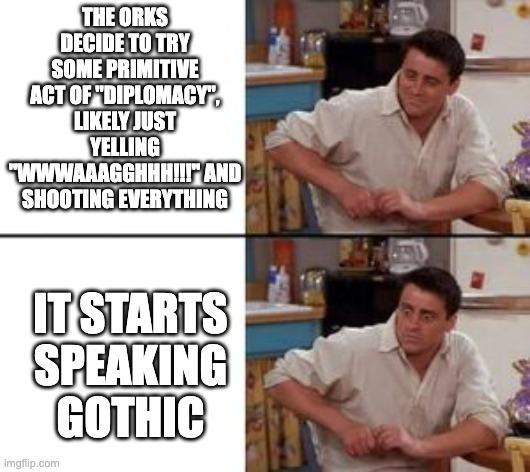 THE ORKS DECIDE TO TRY SOME PRIMITIVE ACT OF "DIPLOMACY LIKELY JUST YELLING wwwAAAGGHHH!!!" AND SHOOTING EVERYTHING IT STARTS SPEAKING GOTHIC imgflip.com
