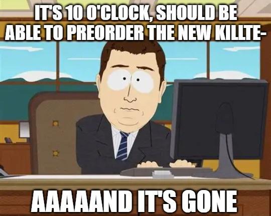IT'S 10 O'CLOCK, SHOULD BE ABLE TO PREORDER THE NEW KILLTE- AAAAAND IT'S GONE