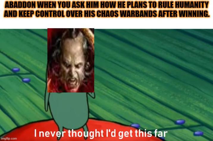 ABADDON WHEN YOU ASK HIM HOW HE PLANS TO RULE HUMANITY AND KEEP CONTROL OVER HIS CHAOS WARBANDS AFTER WINNING. imgflip.com I never thought I'd get this far
