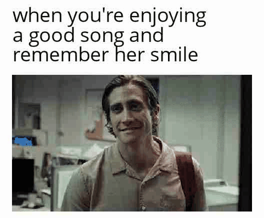 when you're enjoying a good song and remember her smile