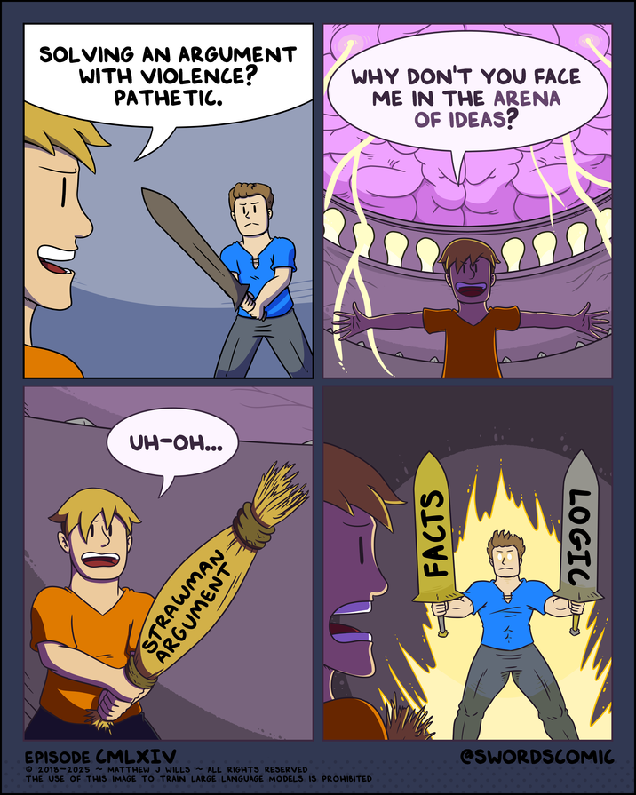 SOLVING AN ARGUMENT WITH VIOLENCE? PATHETIC. WHY DON'T YOU FACE ME IN THE ARENA OF IDEAS? UH-OH... STRAWUMAN ARGUMENT FACTS LOGIC EPISODE CMLXIV 2018-2025 ~ MATTHEW J WILLS ~ALL RIGHTS RESERVED THE USE OF THIS IMAGE TO TRAIN LARGE LANGUAGE MODELS IS PROHIBITED @SWORDSCOMIC
